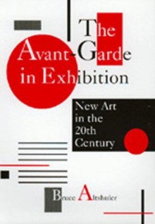 The Avant-Garde in Exhibition: New Art in the 20th Century - Bruce Altshuler