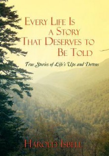 Every Life Is a Story That Deserves to Be Told: True Stories about Life's Ups and Downs - Harold Isbell