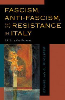 Fascism, Anti-Fascism, and the Resistance in Italy: 1919 to the Present - Stanislao G. Pugliese