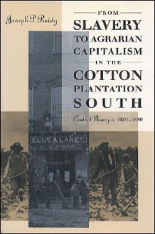 From Slavery to Agrarian Capitalism in the Cotton Plantation South: Central Georgia, 1800-1880 - Joseph P. Reidy