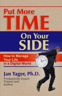 Put More Time on Your Side: How to Manage Your Life in a Digital World - Jan Yager