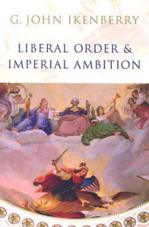 Liberal Order and Imperial Ambition: Essays on American Power and World Politics - G. John Ikenberry