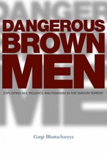 Dangerous Brown Men: Exploiting Sex, Violence and Feminism in the 'War on the Terror' - Gargi Bhattacharyya