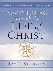 Adventuring Through the Life of Christ: A Bible Handbook on the Gospels and Acts - Ray C. Stedman