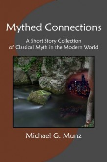 Mythed Connections: A Short Story Collection of Classical Myth in the Modern World - Michael G. Munz