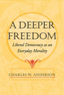 Deeper Freedom: Liberal Democracy as an Everyday Morality - Charles W. Anderson