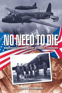 No Need to Die: American flyers in RAF Bomber Command - Gordon Thorburn