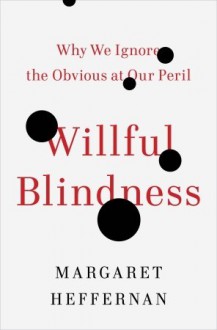 Willful Blindness: Why We Ignore the Obvious at Our Peril - Margaret Heffernan