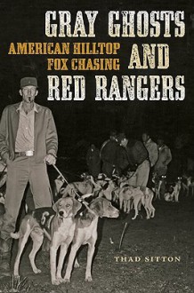 Gray Ghosts and Red Rangers: American Hilltop Fox Chasing - Thad Sitton