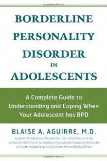 Borderline Personality Disorder in Adolescents: A Complete Guide to Understanding and Coping When Your Adolescent Has BPD - Blaise A. Aguirre