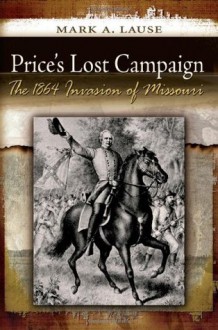 Price's Lost Campaign: The 1864 Invasion of Missouri - Mark A. Lause