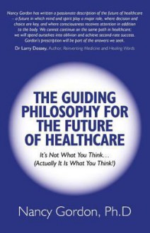 The Guiding Philosophy for the Future of Healthcare: It S Not What You Think (Actually It Is What You Think!) - Nancy Gordon