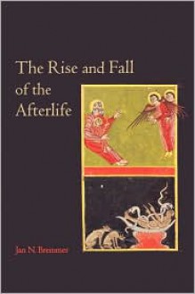 The Rise and Fall of the Afterlife - Jan N. Bremmer