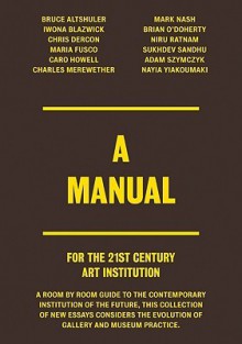 A Manual for the 21st Century Art Institution - Bruce Altshuler, Iwona Blazwick, Chris Dercon, Shamita Sharmacharja