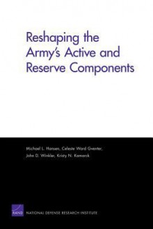 Reshaping the Army's Active and Reserve Components - Celeste Ward Gventer, John D. Winkler, Kristy N. Kamarck