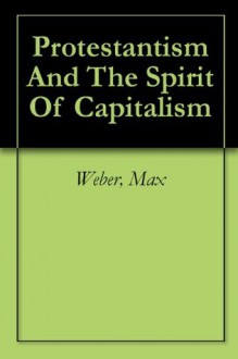 Protestantism And The Spirit Of Capitalism - Max Weber