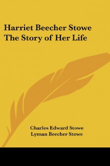 Harriet Beecher Stowe: The Story of Her Life - Charles Edward Stowe, Lyman Beecher Stowe