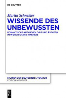 Wissende Des Unbewussten: Romantische Anthropologie Und Asthetik Im Werk Richard Wagners - Martin Schneider