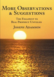 More Observations & Suggestions: The Followup to Real Prophecy Unveiled - Joseph Adamson