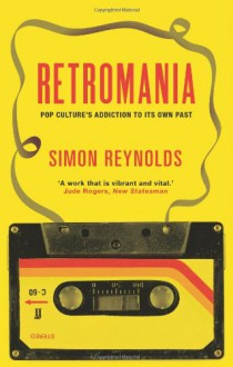 Retromania: Pop Culture's Addiction to Its Own Past - Simon Reynolds