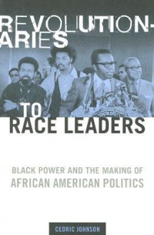 Revolutionaries to Race Leaders: Black Power and the Making of African American Politics - Cedric Johnson