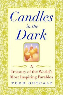 Candles in the Dark: A Treasury of the World's Most Inspiring Parables - Todd Outcalt