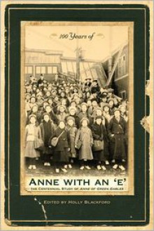 100 Years of Anne with an 'E': The Centennial Study of Anne of Green Gables - Holly Blackford