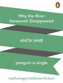 Why the River Saraswati Disappeared - Anita Nair, Atanu Roy
