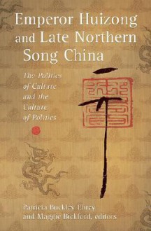 Emperor Huizong and Late Northern Song China: The Politics of Culture and the Culture of Politics - Patricia Buckley Ebrey, Maggie Bickford