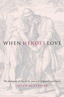 When Heroes Love: The Ambiguity of Eros in the Stories of Gilgamesh and David - Susan Ackerman