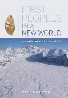 First Peoples in a New World: Colonizing Ice Age America - David Meltzer