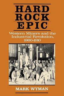 Hard Rock Epic: Western Miners and the Industrial Revolution, 1860-1910 - Mark Wyman