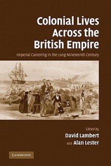 Colonial Lives Across the British Empire: Imperial Careering in the Long Nineteenth Century - David Lambert, Alan Lester