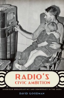 Radio's Civic Ambition: American Broadcasting and Democracy in the 1930s - David Goodman