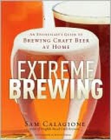 Extreme Brewing : An Enthusiast's Guide to Brewing Craft Beer At Home - Sam Calagione, Kevin Fleming