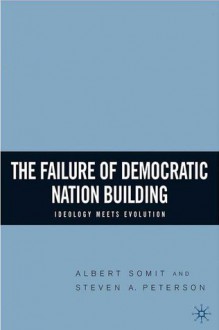 The Failure of Democratic Nation Building: Ideology Meets Evolution - Steven A. Peterson, Albert Somit