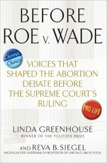 Before Roe v. Wade: Voices that Shaped the Abortion Debate Before the Supreme Court's Ruling - Linda Greenhouse, Reva Siegel