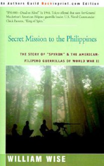 Secret Mission to the Philippines: The Story of "Spyron" and the American-Filipino Guerrillas of World War II - William Wise