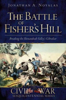 The Battle of Fisher's Hill: Breaking the Shenandoah Valley's Gibraltar (Civil War Sesquicentennial) (VA) - Jonathan A Noyalas