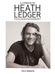 A Tribute to Heath Ledger: The Illustrated Biography - Chris Roberts