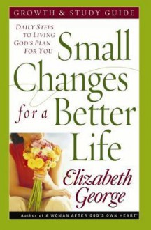 Small Changes for a Better Life Growth and Study Guide: Daily Steps to Living God's Plan for You - Elizabeth George