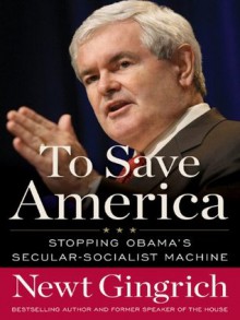 To Save America: Stopping Obama's Secular-Socialist Machine - Newt Gingrich