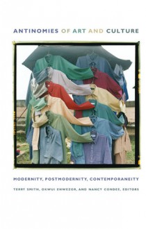 Antinomies of Art and Culture: Modernity, Postmodernity, Contemporaneity - Terry Smith, Terry Smith, Okwui Enwezor