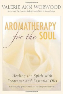 Aromatherapy for the Soul: Healing the Spirit with Fragrance and Essential Oils - Valerie Ann Worwood