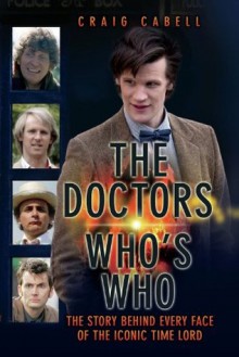 The Doctors: Who's Who: The Story Behind Every Face of the Iconic Time Lord - Craig Cabell