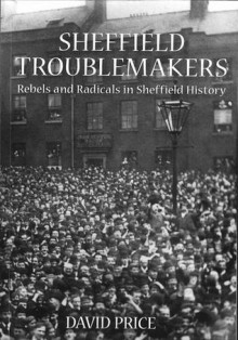 Sheffield Troublemakers: Rebels and Radicals in Sheffield History - David Price