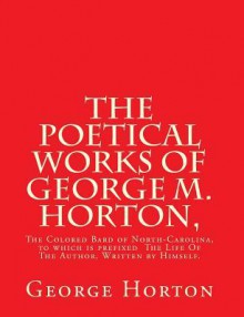 The Poetical Works of George M. Horton,: The Colored Bard of North-Carolina, to Which Is Prefixed the Life of the Author, Written by Himself. - George Moses Horton