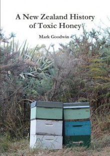 A New Zealand History of Toxic Honey - Mark Goodwin