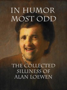 In Humor Most Odd: The Collected Silliness of Alan Loewen - Alan Loewen