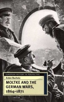 Moltke and the German Wars, 1864-1871 - Arden Bucholz